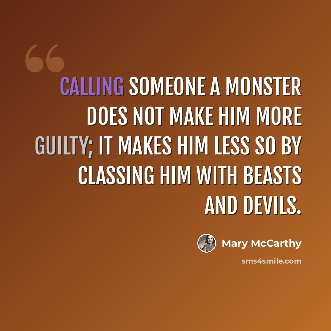“Calling someone a monster does not make him more guilty; it makes him less so by classing him with beasts and devils.” quote by Mary McCarthy