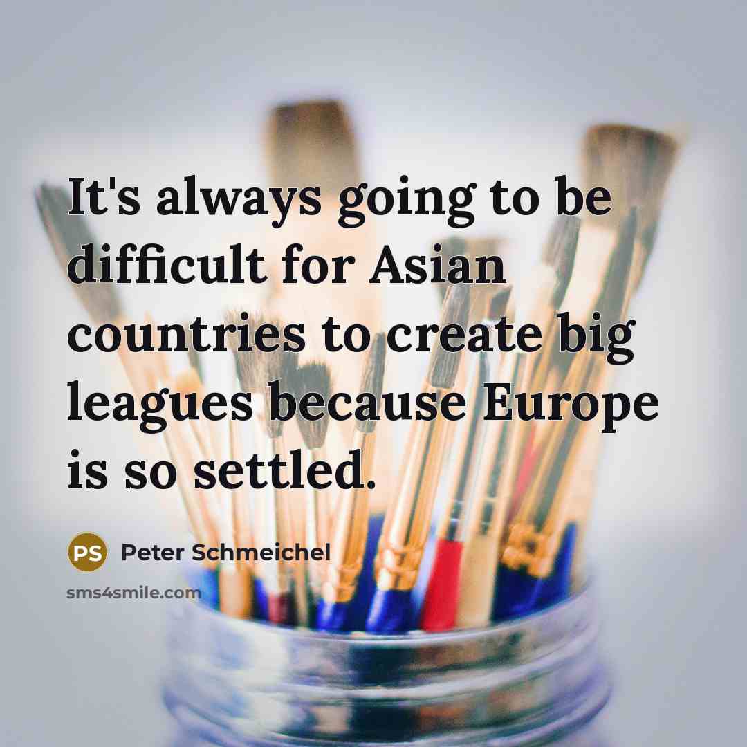 “It's always going to be difficult for Asian countries to create big leagues because Europe is so settled.” quote by Peter Schmeichel