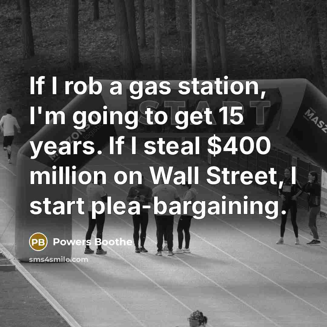 “If I rob a gas station, I'm going to get 15 years. If I steal $400 million on Wall Street, I start plea-bargaining.” quote by Powers Boothe