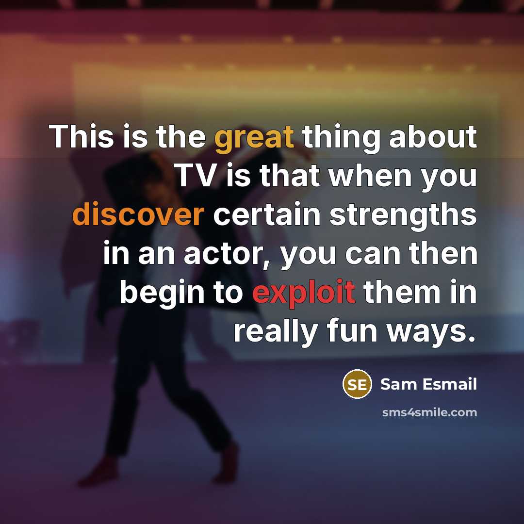 “This is the great thing about TV is that when you discover certain strengths in an actor, you can then begin to exploit them in really fun ways.” quote by Sam Esmail