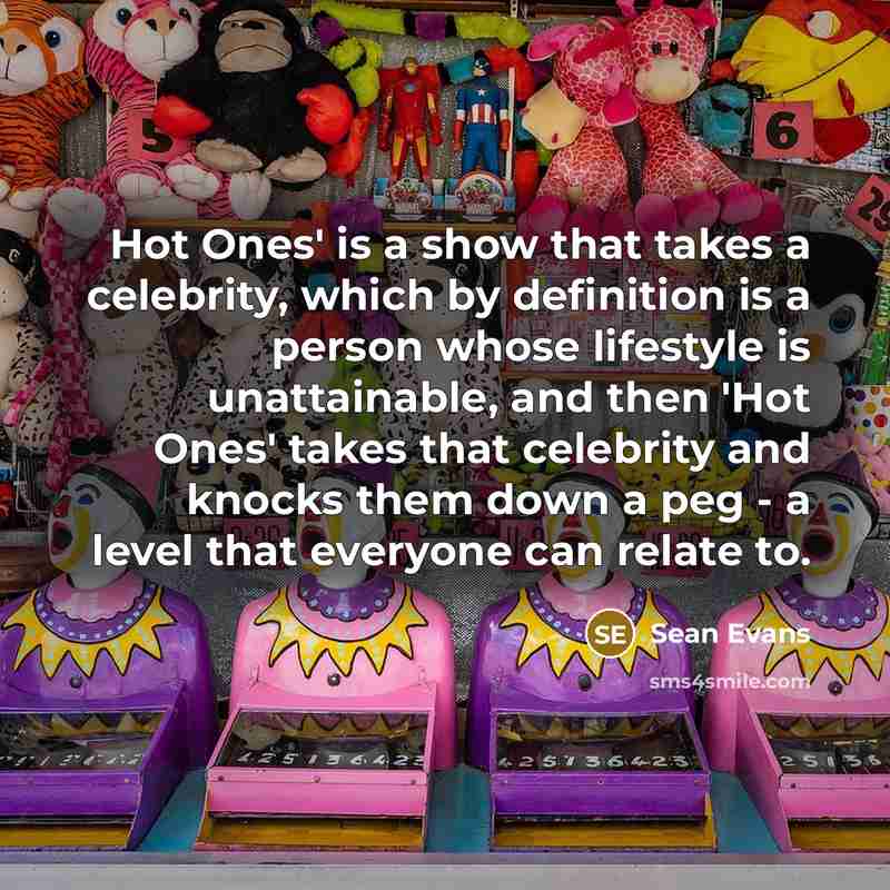 “Hot Ones' is a show that takes a celebrity, which by definition is a person whose lifestyle is unattainable, and then 'Hot Ones' takes that celebrity and knocks them down a peg - a level that everyone can relate to.” quote by Sean Evans