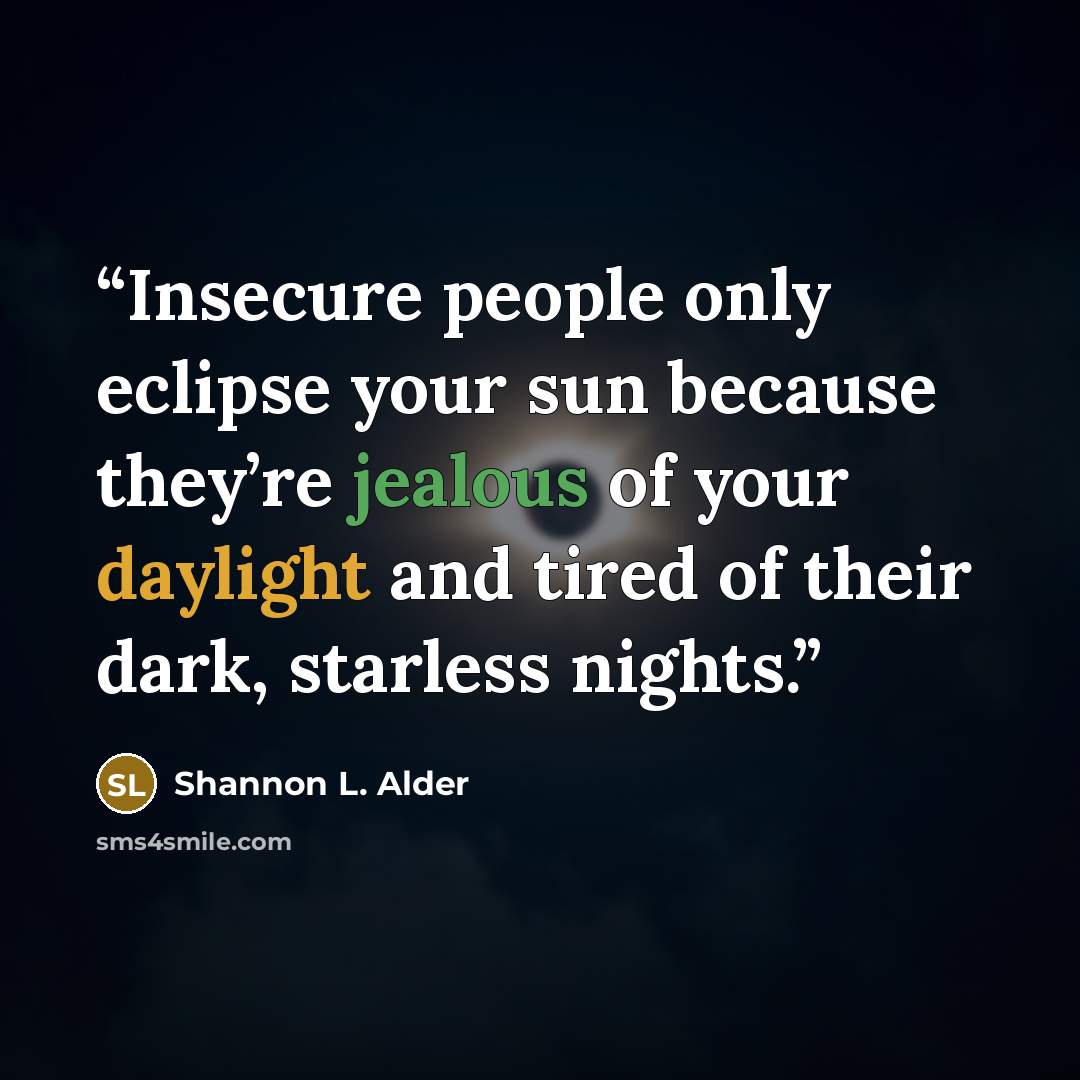 “Insecure people only eclipse your sun because they’re jealous of your daylight and tired of their dark, starless nights.” quote by Shannon L. Alder