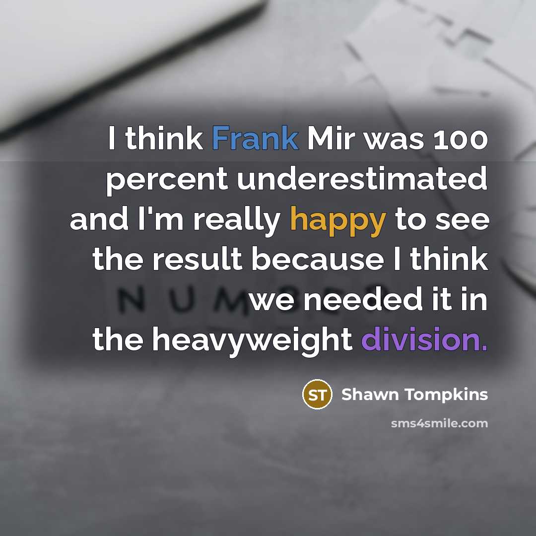 “I think Frank Mir was 100 percent underestimated and I'm really happy to see the result because I think we needed it in the heavyweight division.” quote by Shawn Tompkins