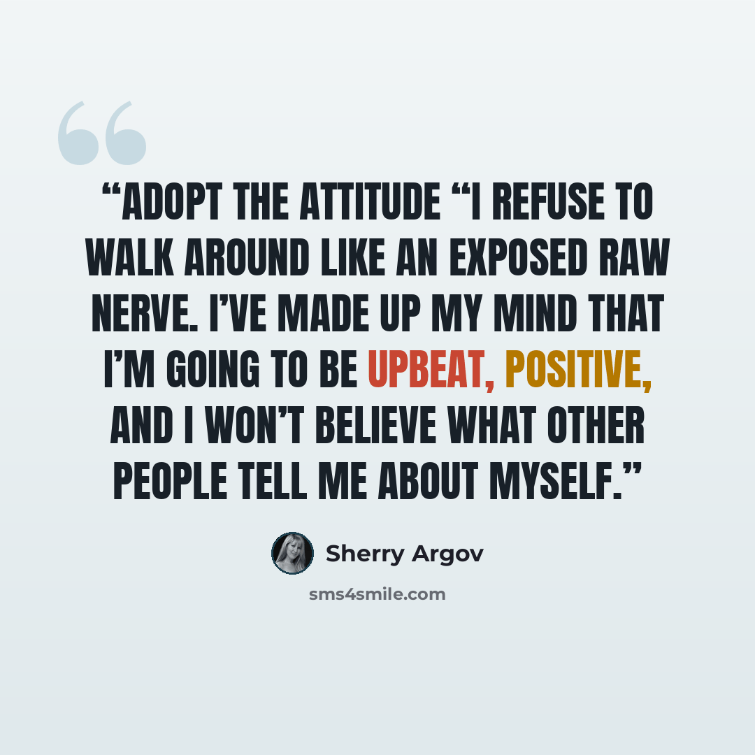 “Adopt the attitude “I refuse to walk around like an exposed raw nerve. I’ve made up my mind that I’m going to be upbeat, positive, and I won’t believe what other people tell me about myself.” quote by Sherry Argov