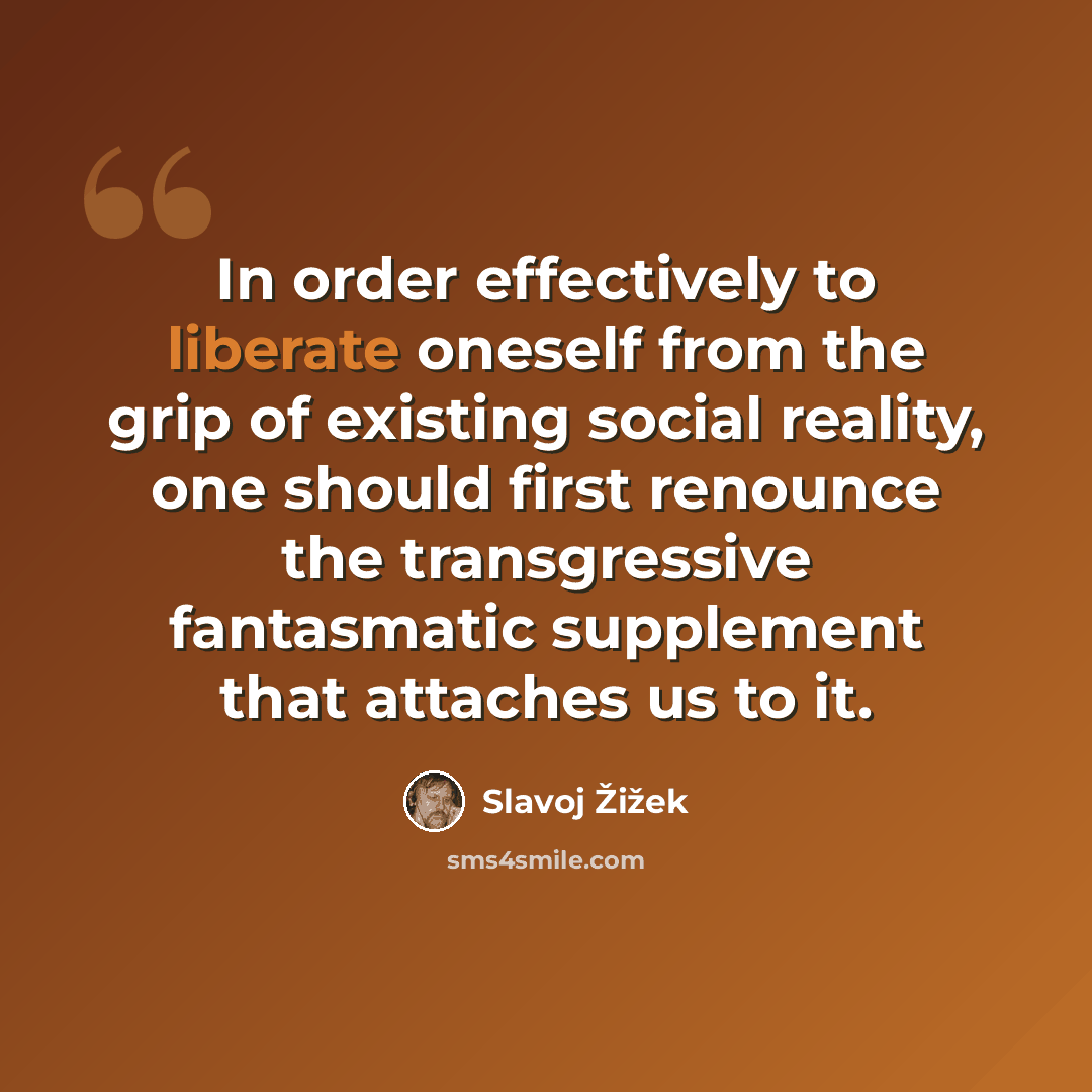 “In order effectively to liberate oneself from the grip of existing social reality, one should first renounce the transgressive fantasmatic supplement that attaches us to it.” quote by Slavoj Žižek