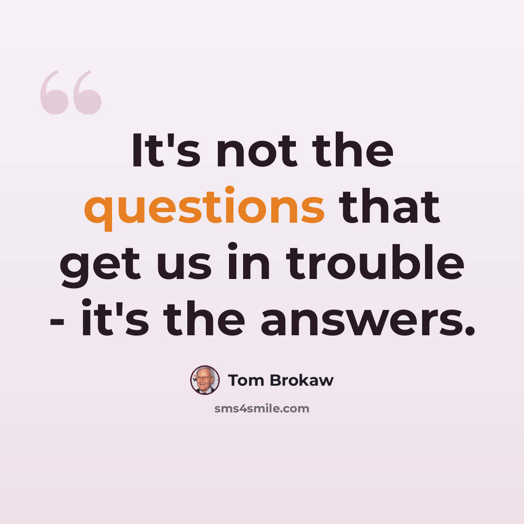 “It's not the questions that get us in trouble - it's the answers.” quote by Tom Brokaw