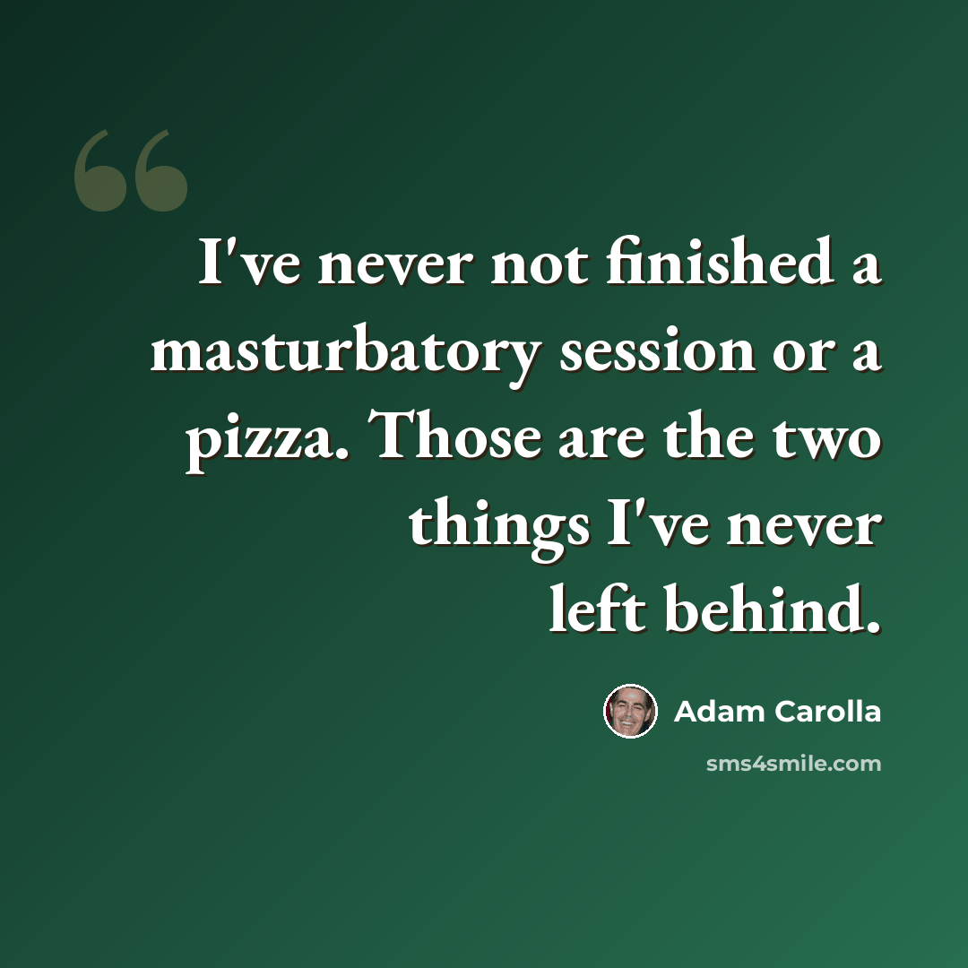 “I've never not finished a masturbatory session or a pizza. Those are the two things I've never left behind.” quote by Adam Carolla