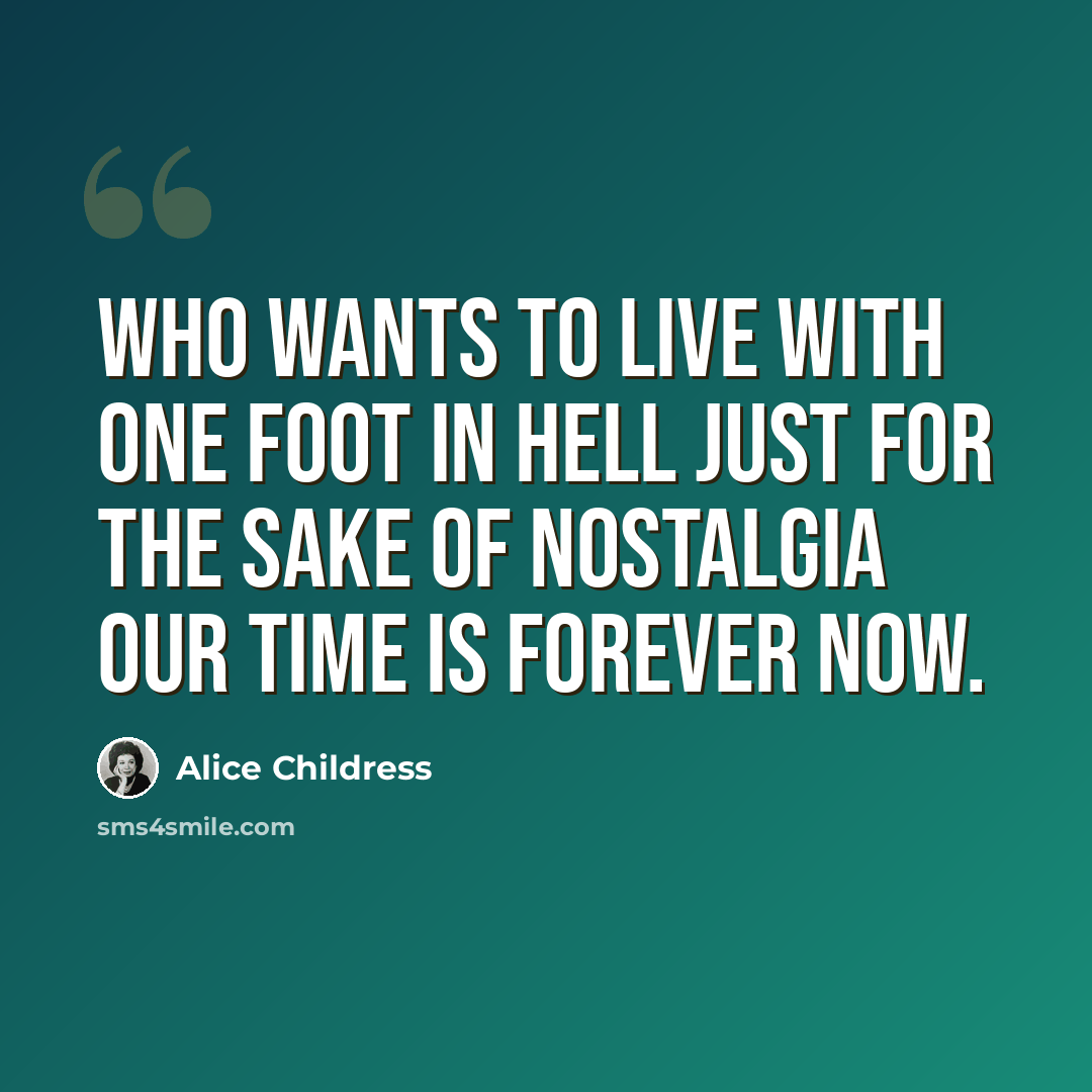 “Who wants to live with one foot in hell just for the sake of nostalgia Our time is forever now.” quote by Alice Childress