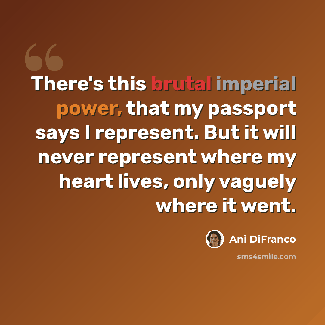 “There's this brutal imperial power, that my passport says I represent. But it will never represent where my heart lives, only vaguely where it went.” quote by Ani DiFranco