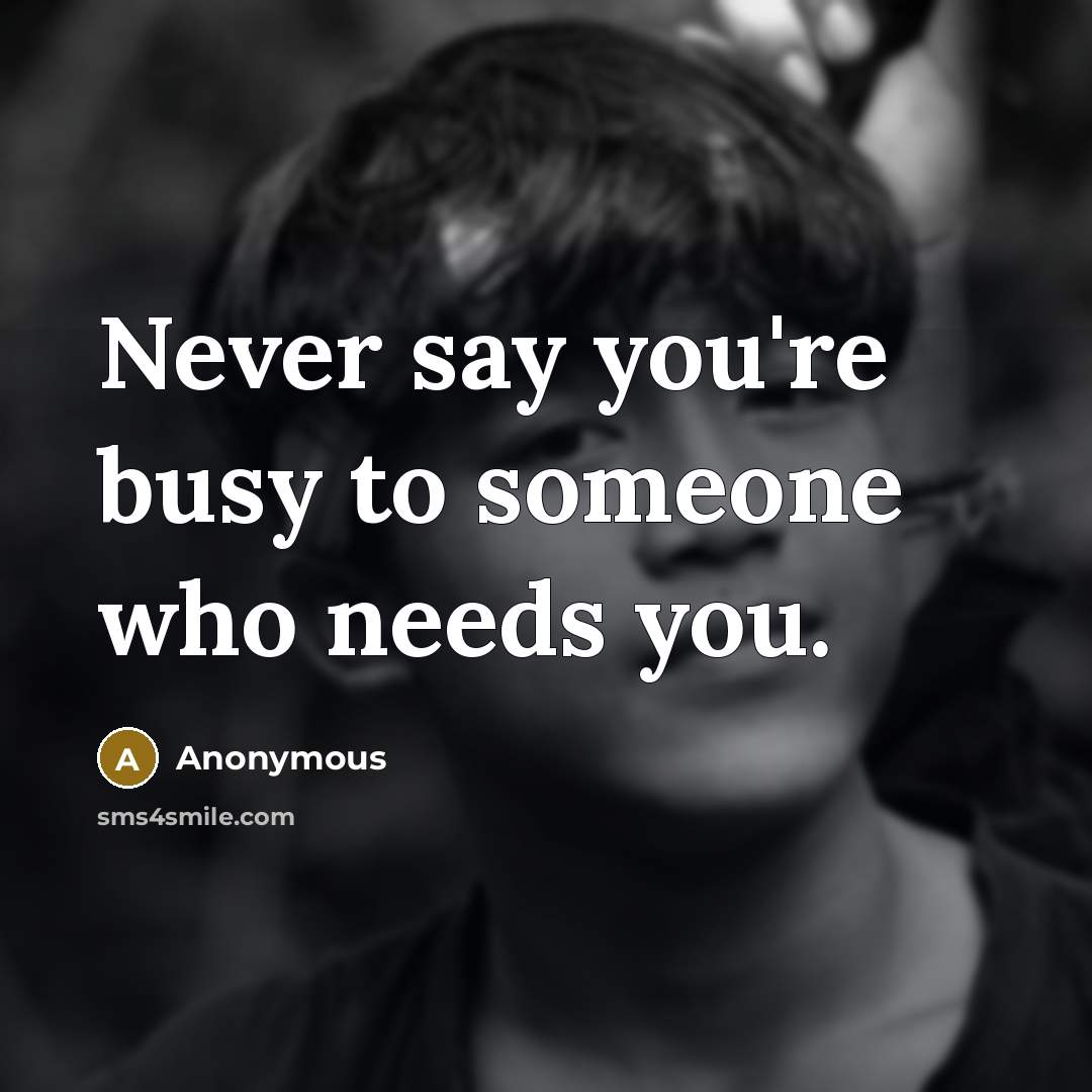 “Never say you're busy to someone who needs you.” quote by Anonymous