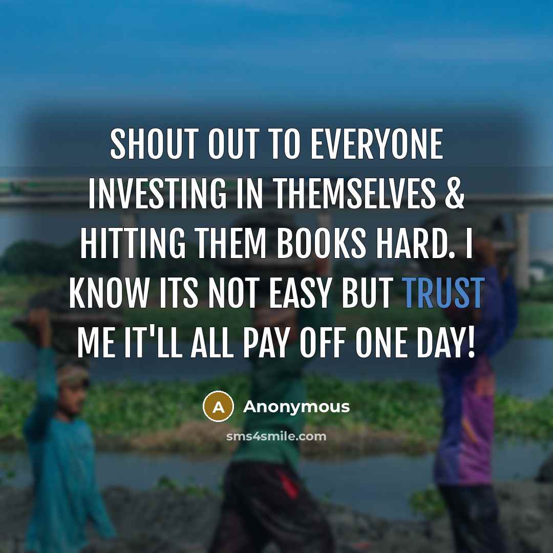 “Shout out to everyone investing in themselves & hitting them books HARD. I know its not easy but trust me it'll all pay off one day!” quote by Anonymous