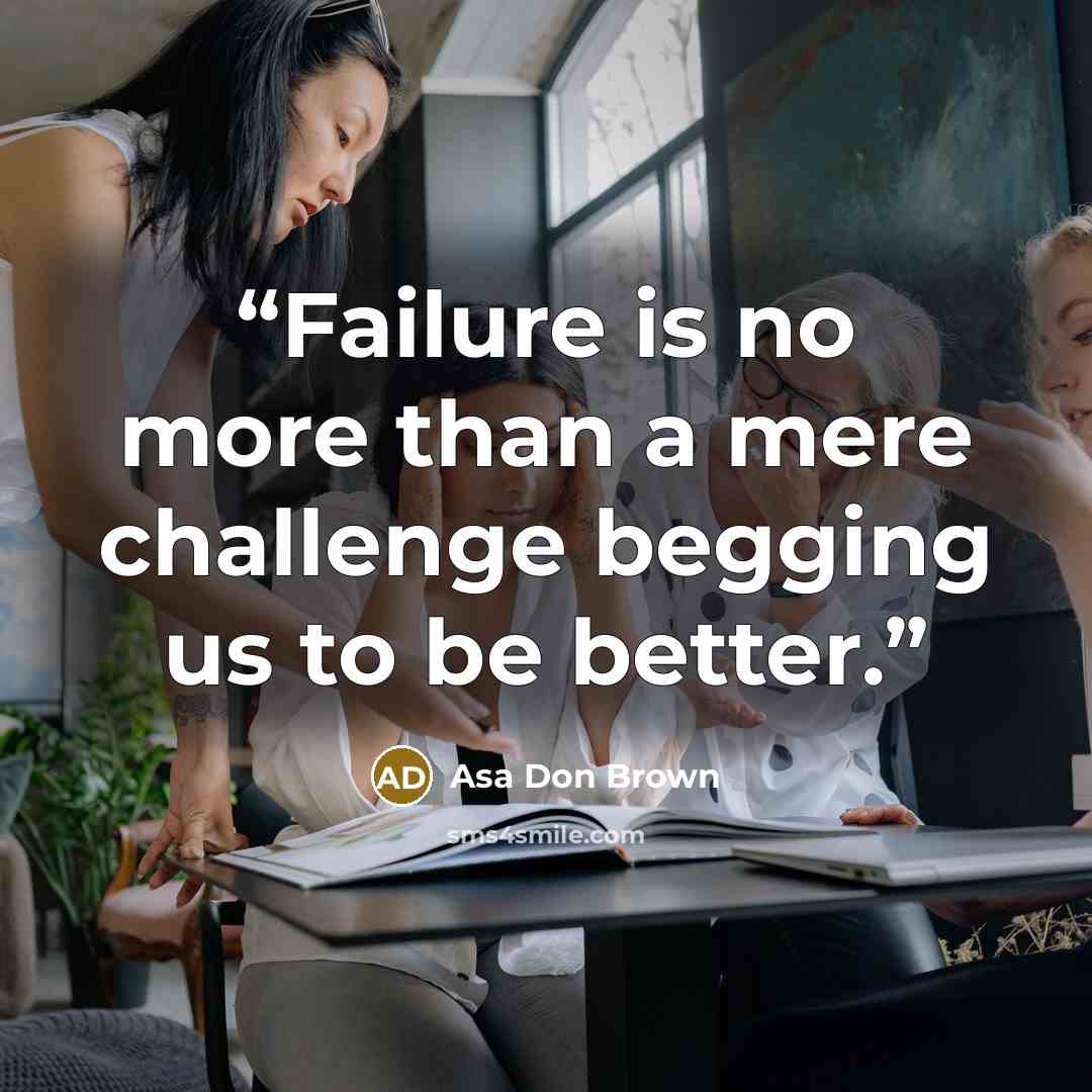 “Failure is no more than a mere challenge begging us to be better.” quote by Asa Don Brown