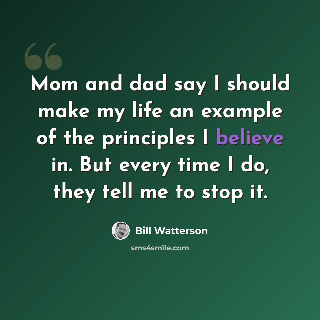 “Mom and dad say I should make my life an example of the principles I believe in. But every time I do, they tell me to stop it.” quote by Bill Watterson