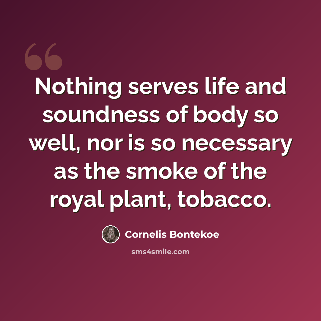 “Nothing serves life and soundness of body so well, nor is so necessary as the smoke of the royal plant, tobacco.” quote by Cornelis Bontekoe