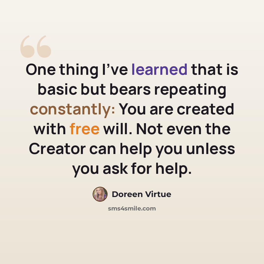 “One thing I've learned that is basic but bears repeating constantly: You are created with free will. Not even the Creator can help you unless you ask for help.” quote by Doreen Virtue