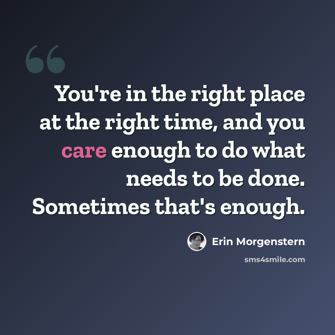 “You're in the right place at the right time, and you care enough to do what needs to be done. Sometimes that's enough.” quote by Erin Morgenstern