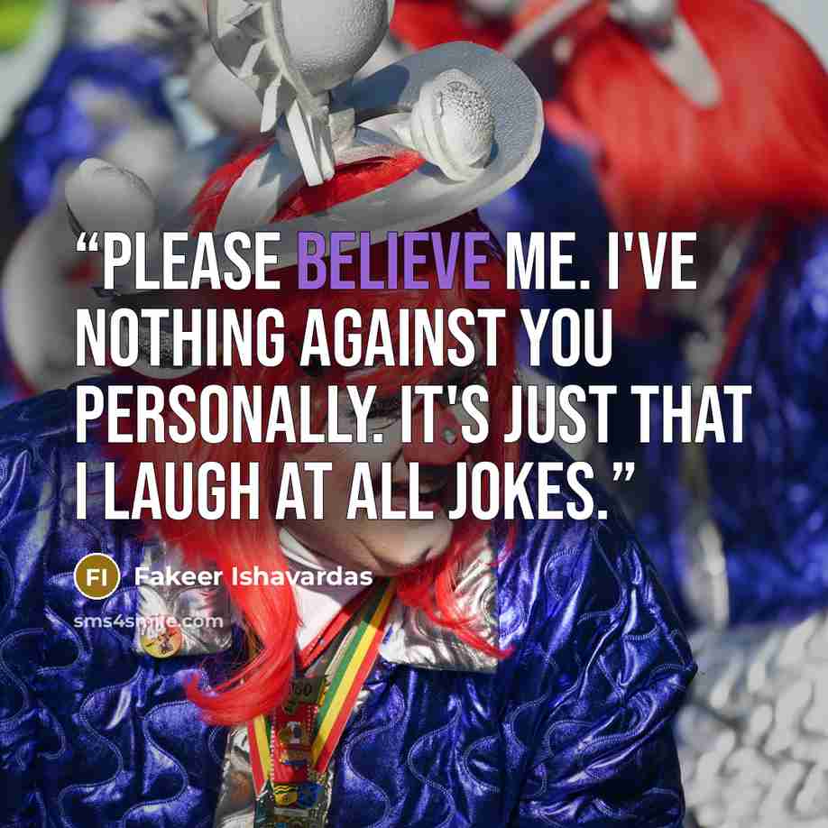 “Please believe me. I've nothing against you personally. It's just that I laugh at all jokes.” quote by Fakeer Ishavardas