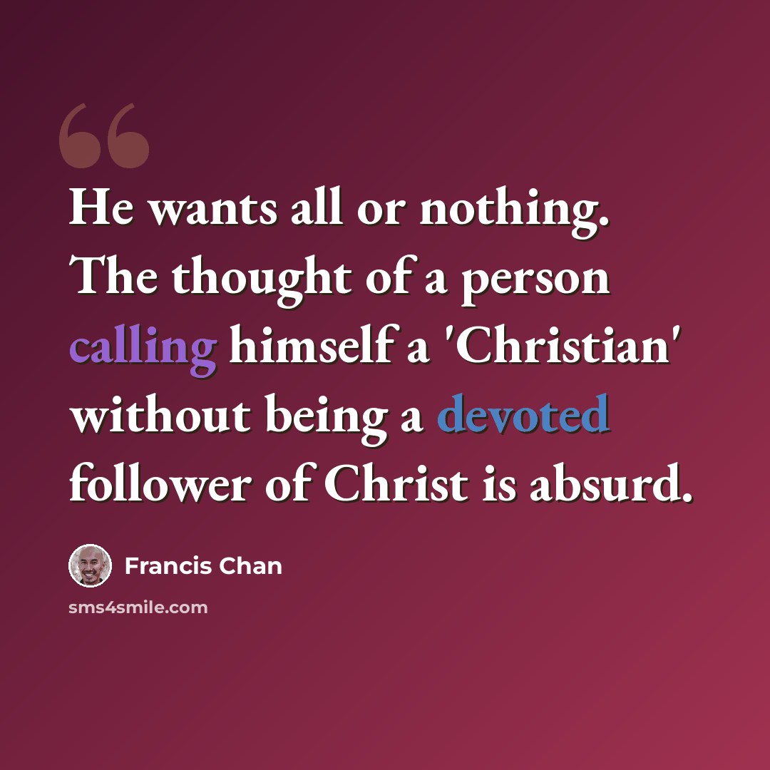 “He wants all or nothing. The thought of a person calling himself a 'Christian' without being a devoted follower of Christ is absurd.” quote by Francis Chan