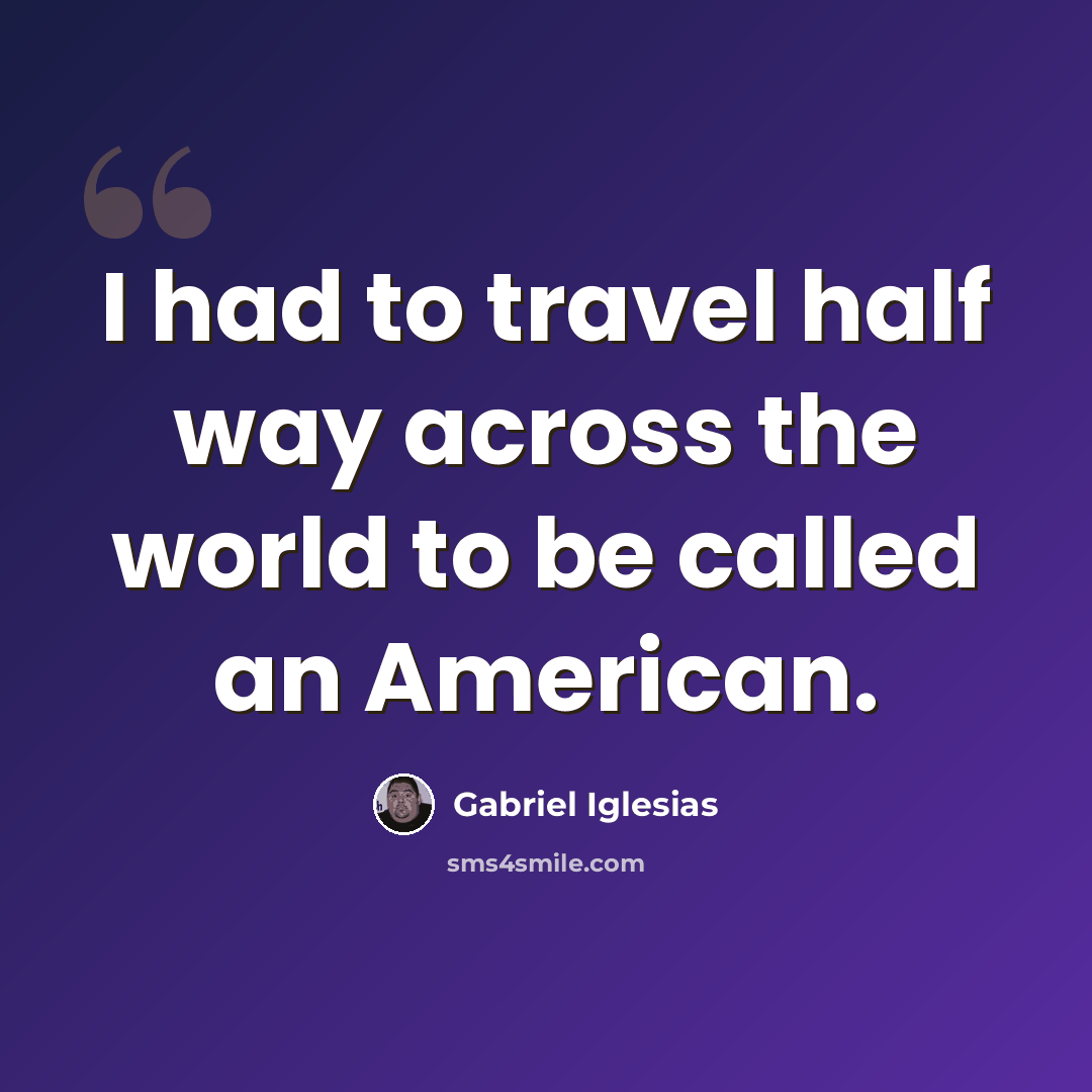 “I had to travel half way across the world to be called an American.” quote by Gabriel Iglesias