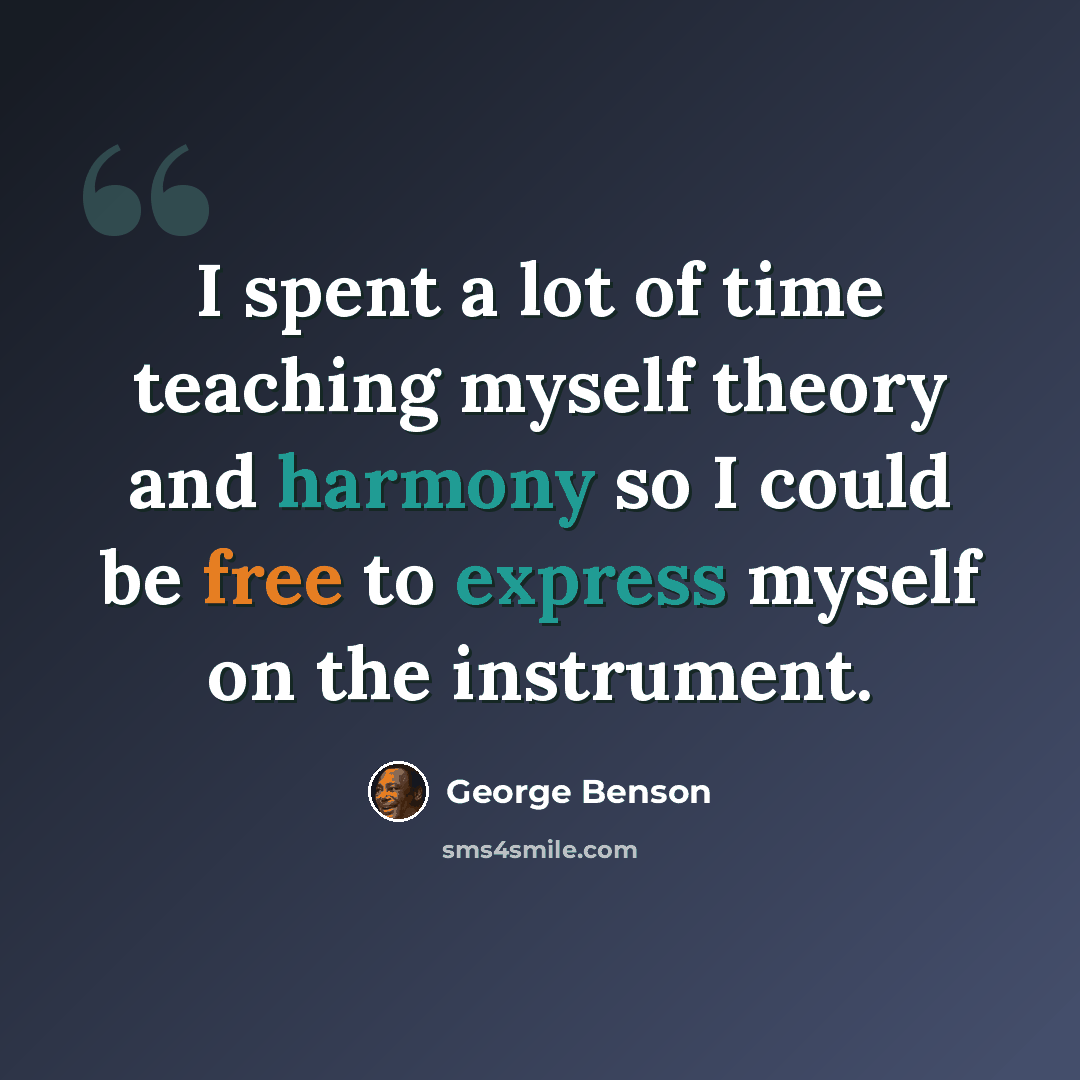 “I spent a lot of time teaching myself theory and harmony so I could be free to express myself on the instrument.” quote by George Benson