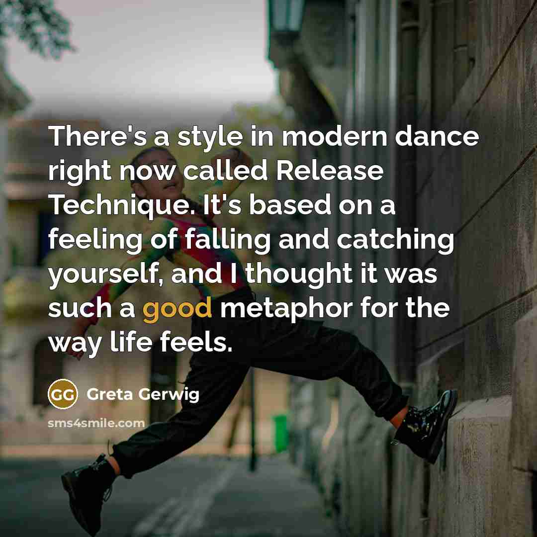 “There's a style in modern dance right now called Release Technique. It's based on a feeling of falling and catching yourself, and I thought it was such a good metaphor for the way life feels.” quote by Greta Gerwig