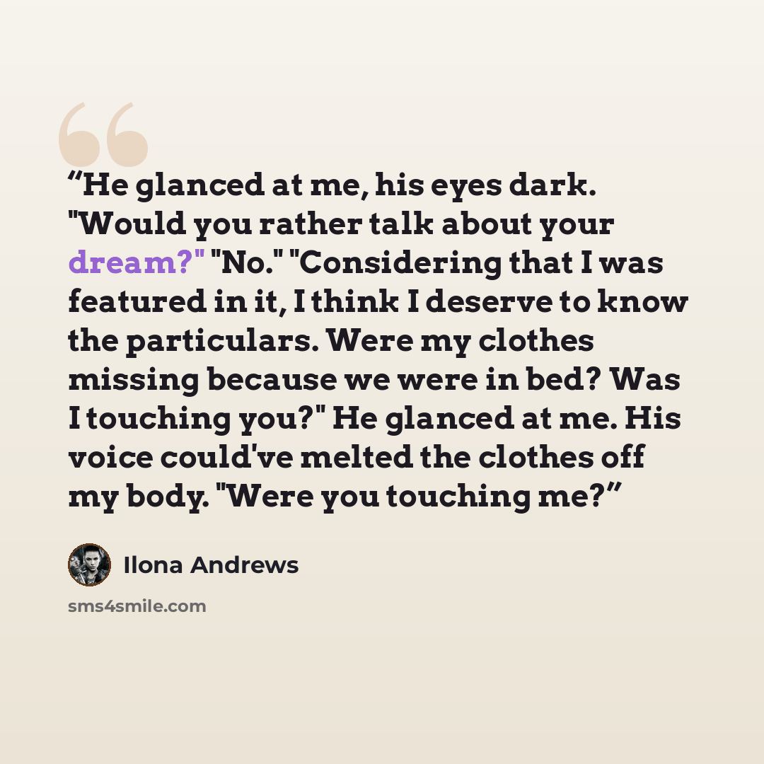“He glanced at me, his eyes dark. "Would you rather talk about your dream?" "No." "Considering that I was featured in it, I think I deserve to know the particulars. Were my clothes missing because we were in bed? Was I touching you?" He glanced at me. His voice could've melted the clothes off my…” quote by Ilona Andrews