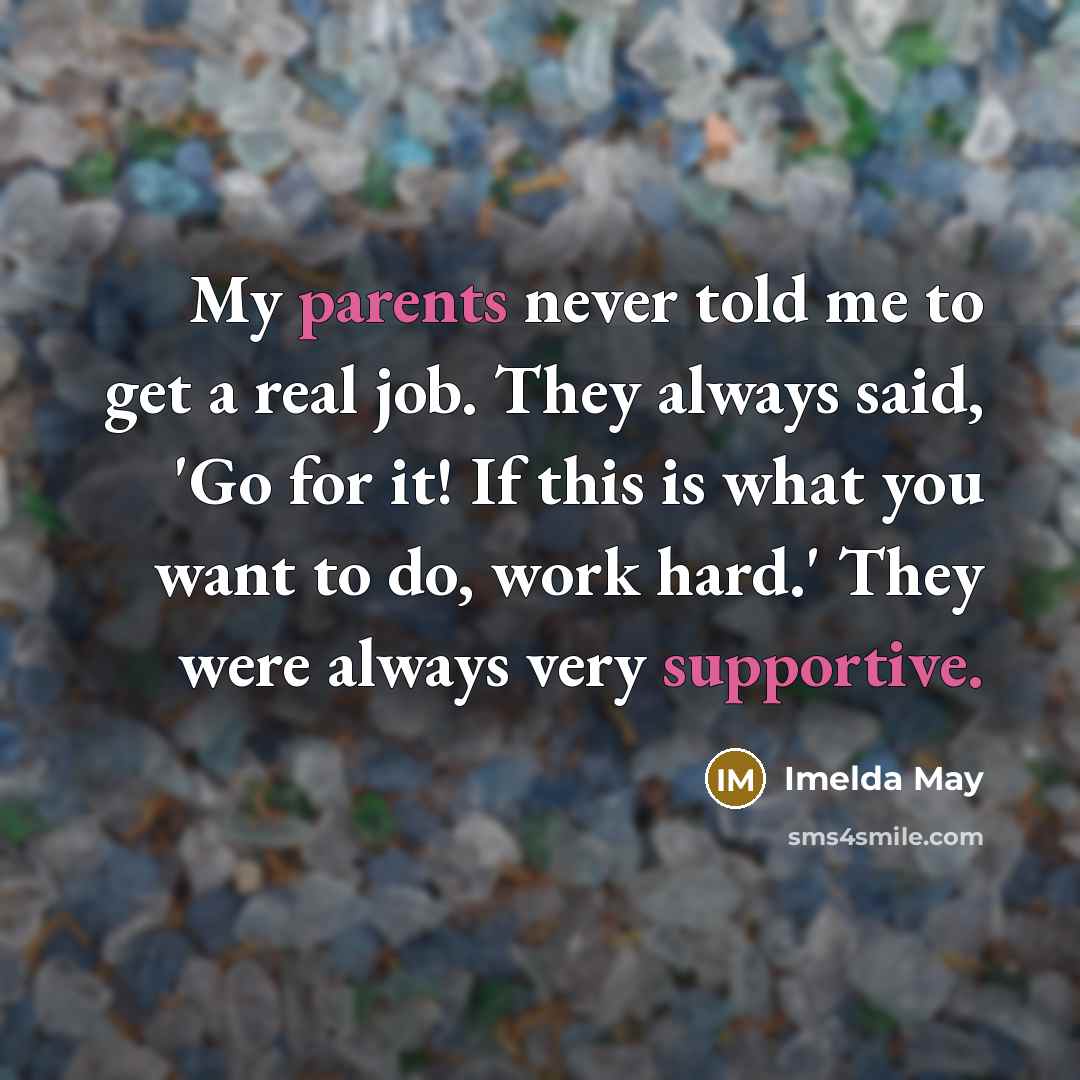 “My parents never told me to get a real job. They always said, 'Go for it! If this is what you want to do, work hard.' They were always very supportive.” quote by Imelda May