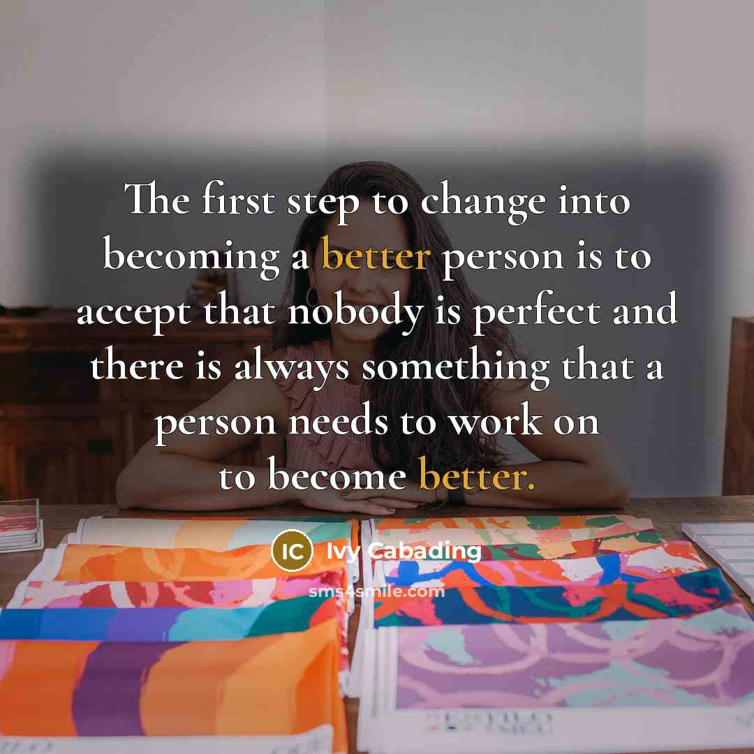 “The first step to change into becoming a better person is to accept that nobody is perfect and there is always something that a person needs to work on to become better.” quote by Ivy Cabading