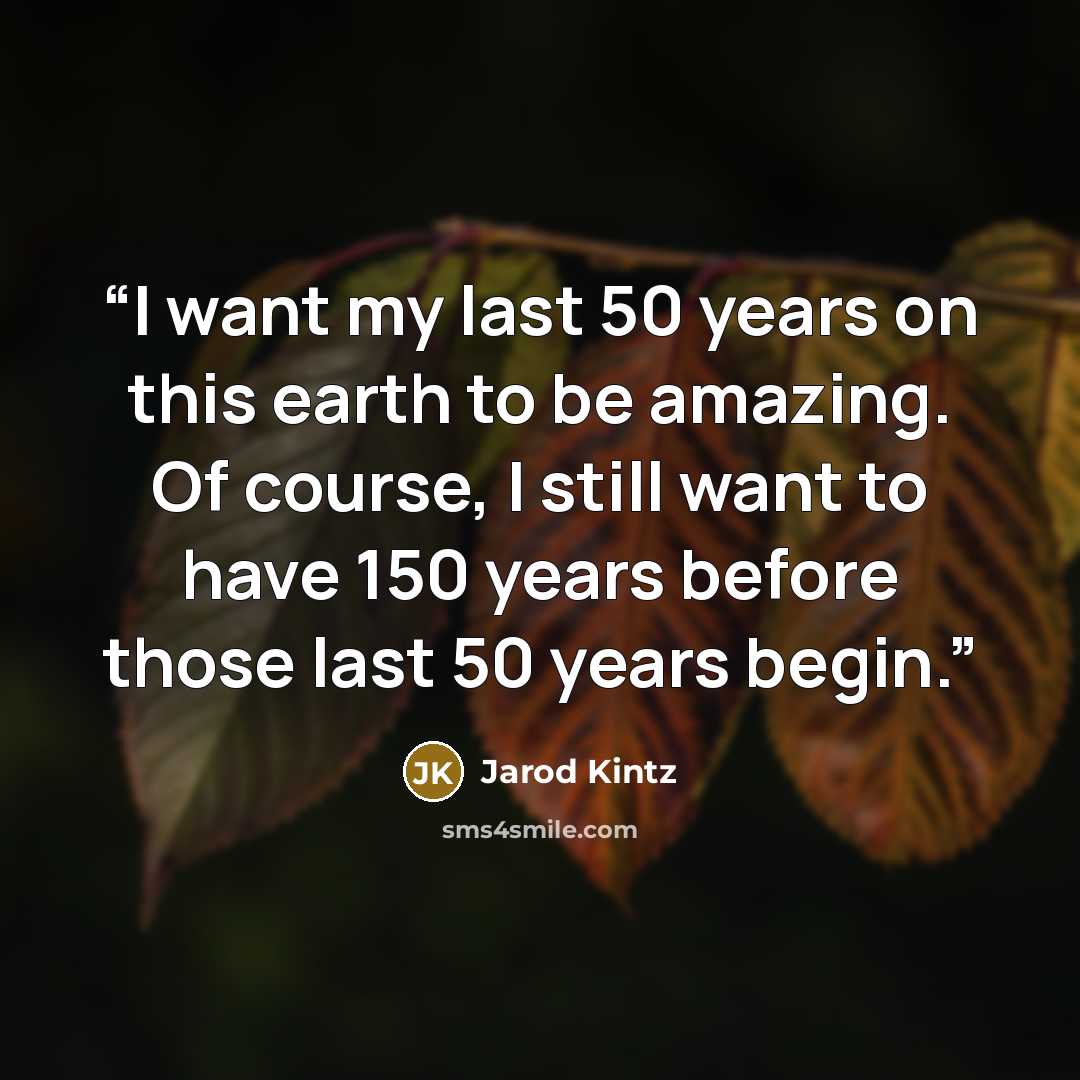 “I want my last 50 years on this earth to be amazing. Of course, I still want to have 150 years before those last 50 years begin.” quote by Jarod Kintz
