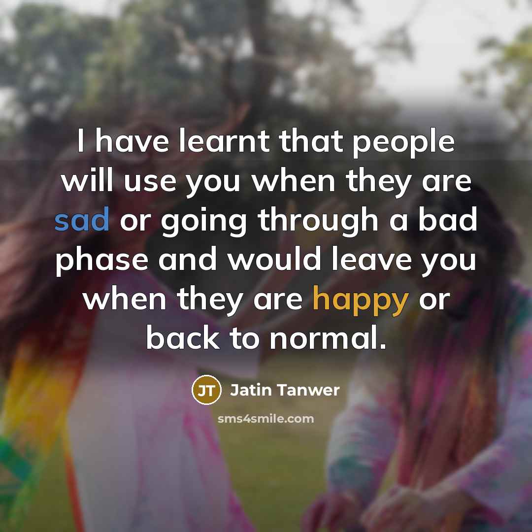 “I have learnt that people will use you when they are sad or going through a bad phase and would leave you when they are happy or back to normal.” quote by Jatin Tanwer