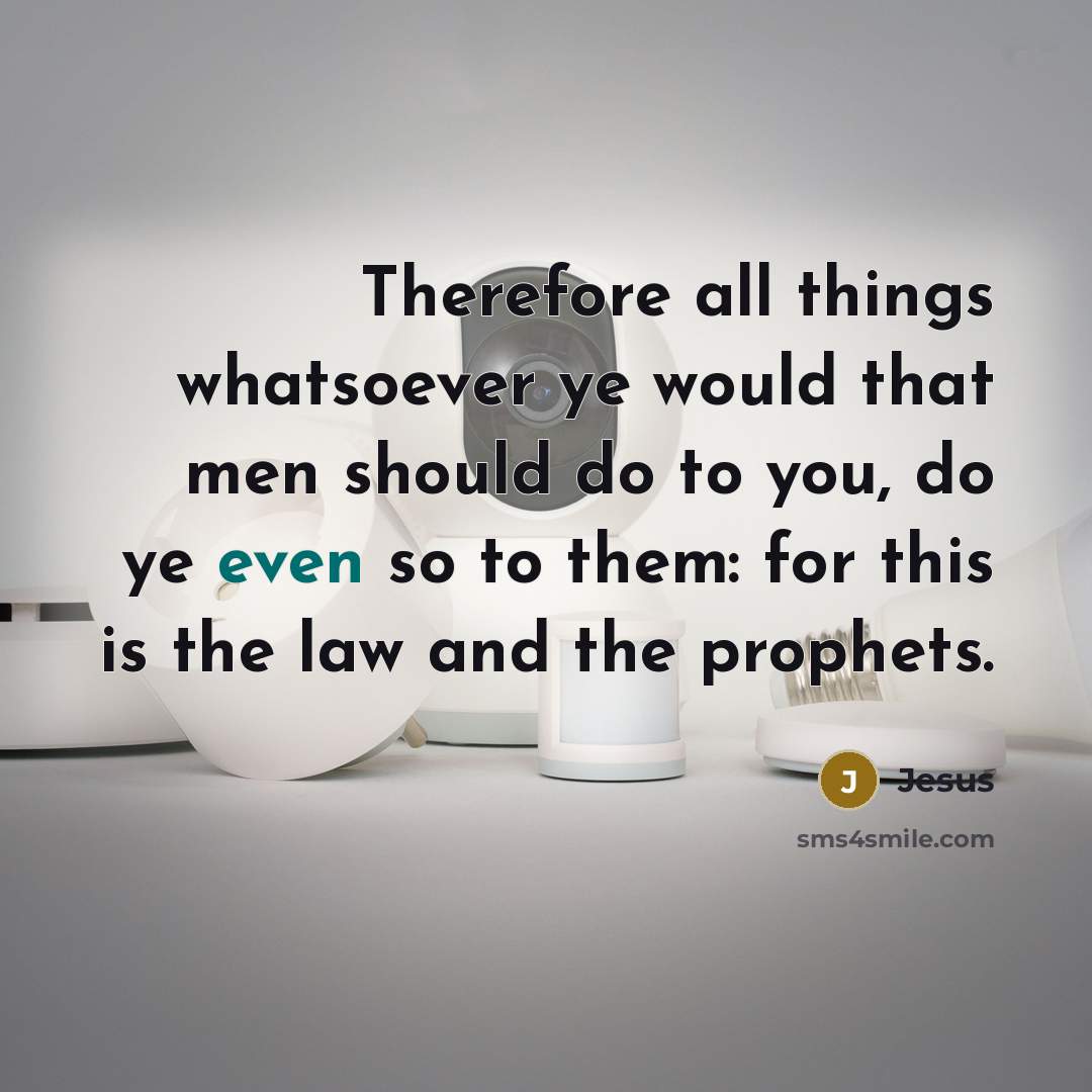 “Therefore all things whatsoever ye would that men should do to you, do ye even so to them: for this is the law and the prophets.” quote by Jesus