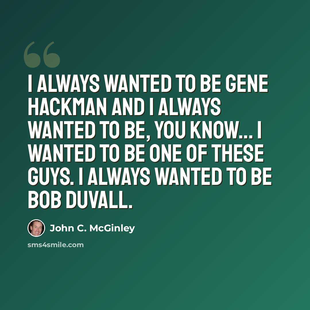 “I always wanted to be Gene Hackman and I always wanted to be, you know... I wanted to be one of these guys. I always wanted to be Bob Duvall.” quote by John C. McGinley
