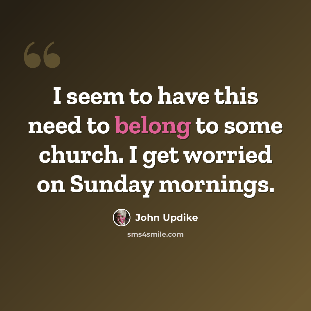 “I seem to have this need to belong to some church. I get worried on Sunday mornings.” quote by John Updike