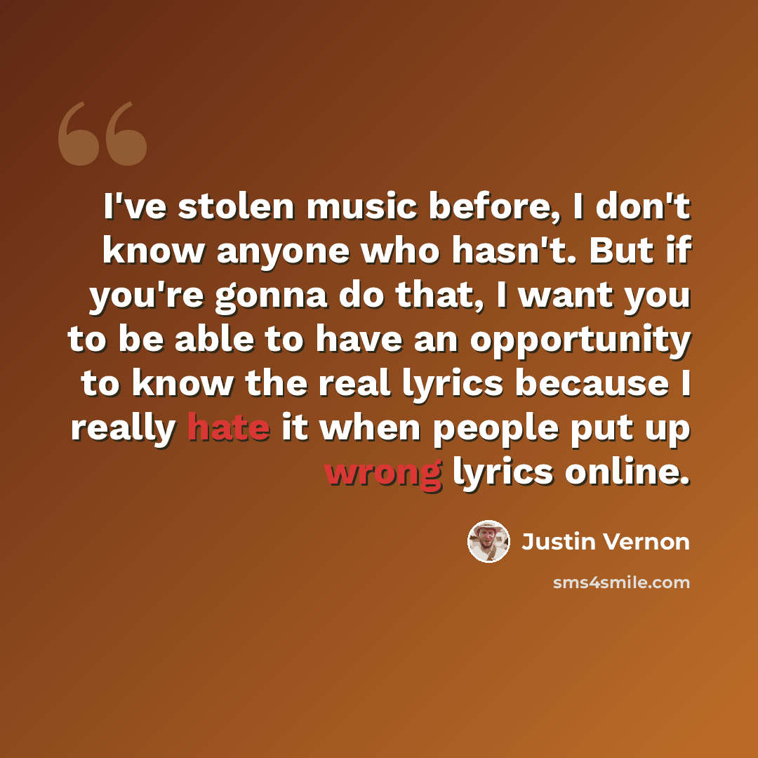 “I've stolen music before, I don't know anyone who hasn't. But if you're gonna do that, I want you to be able to have an opportunity to know the real lyrics because I really hate it when people put up wrong lyrics online.” quote by Justin Vernon