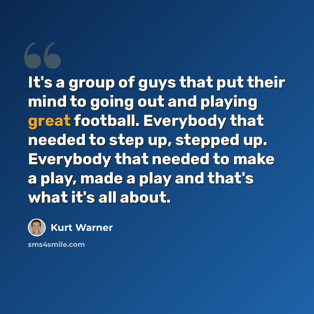 “It's a group of guys that put their mind to going out and playing great football. Everybody that needed to step up, stepped up. Everybody that needed to make a play, made a play and that's what it's all about.” quote by Kurt Warner