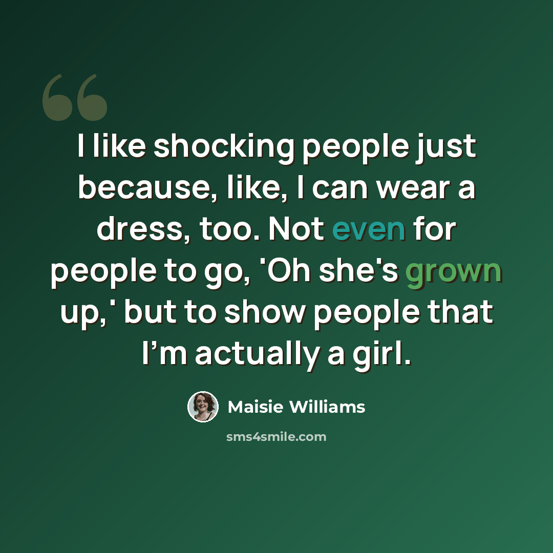 “I like shocking people just because, like, I can wear a dress, too. Not even for people to go, 'Oh she's grown up,' but to show people that I'm actually a girl.” quote by Maisie Williams