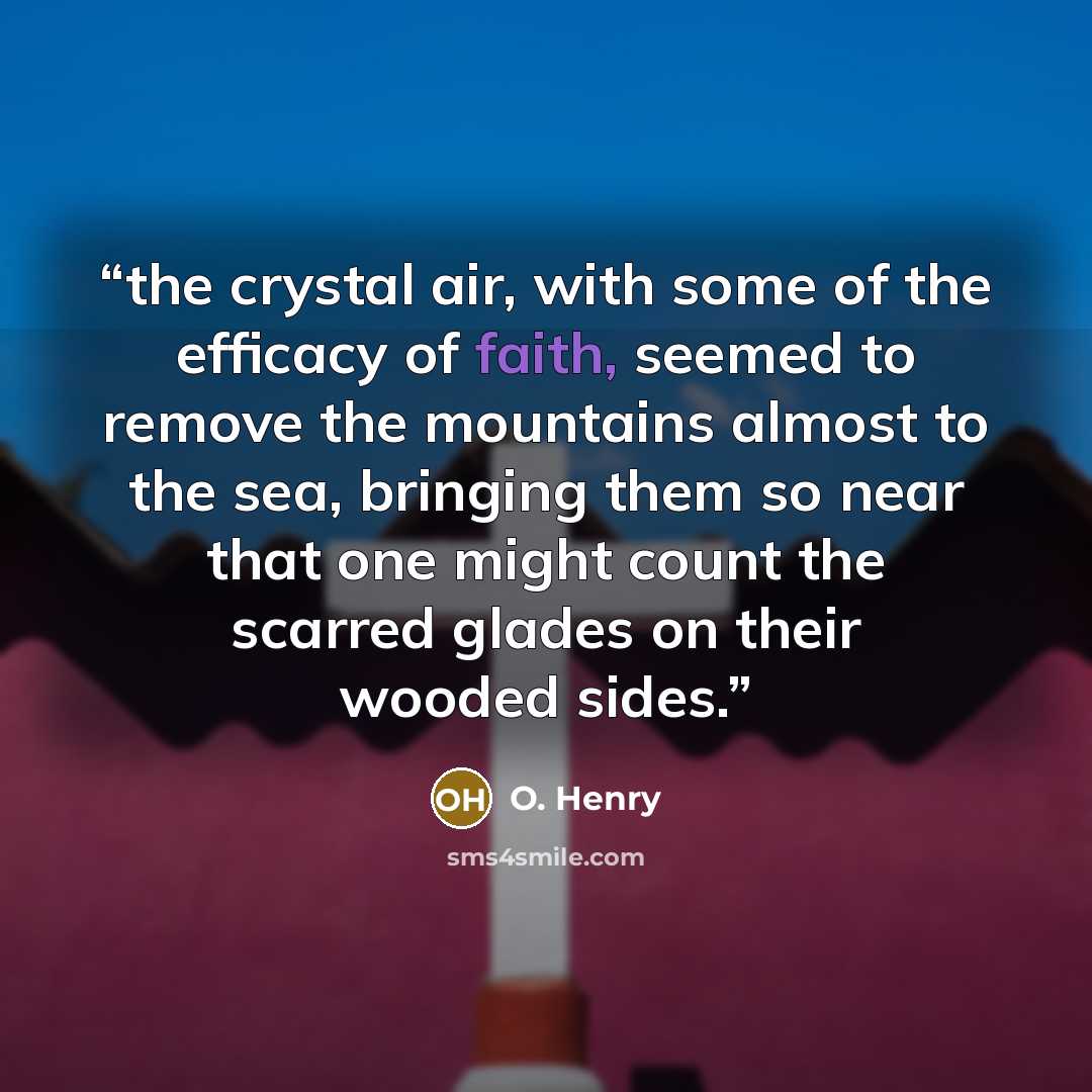 “the crystal air, with some of the efficacy of faith, seemed to remove the mountains almost to the sea, bringing them so near that one might count the scarred glades on their wooded sides.” quote by O. Henry