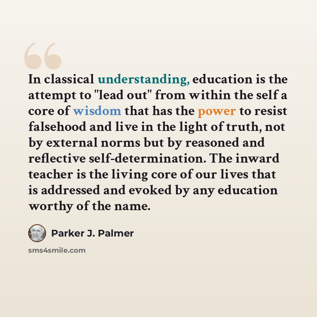 “In classical understanding, education is the attempt to "lead out" from within the self a core of wisdom that has the power to resist falsehood and live in the light of truth, not by external norms but by reasoned and reflective self-determination. The inward teacher is the living core of our…” quote by Parker J. Palmer