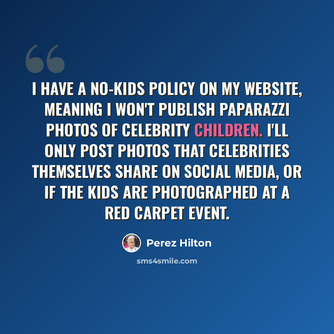 “I have a no-kids policy on my website, meaning I won't publish paparazzi photos of celebrity children. I'll only post photos that celebrities themselves share on social media, or if the kids are photographed at a red carpet event.” quote by Perez Hilton