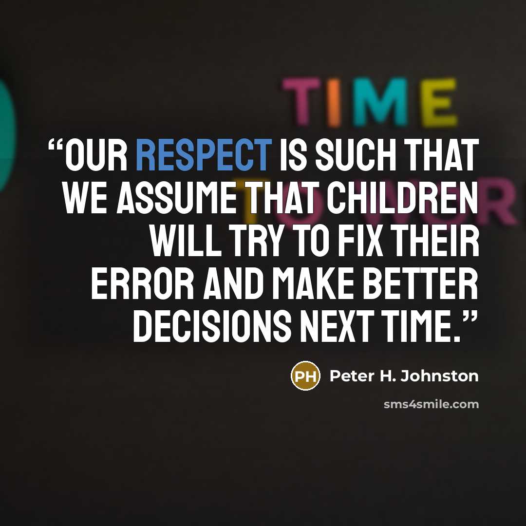 “Our respect is such that we assume that children will try to fix their error and make better decisions next time.” quote by Peter H. Johnston