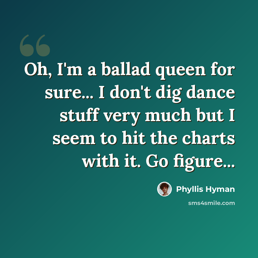“Oh, I'm a ballad queen for sure... I don't dig dance stuff very much but I seem to hit the charts with it. Go figure...” quote by Phyllis Hyman