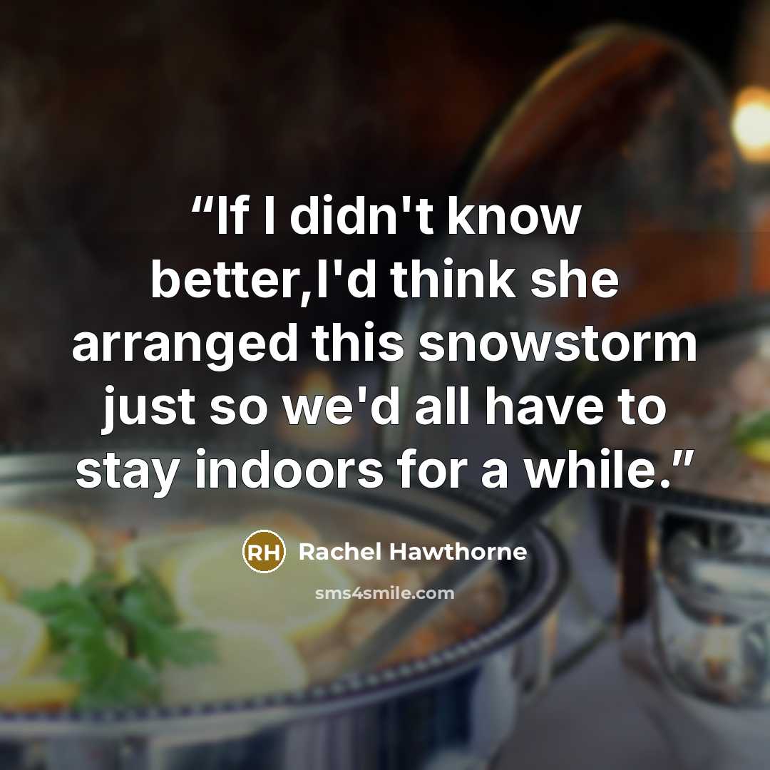 “If I didn't know better,I'd think she arranged this snowstorm just so we'd all have to stay indoors for a while.” quote by Rachel Hawthorne