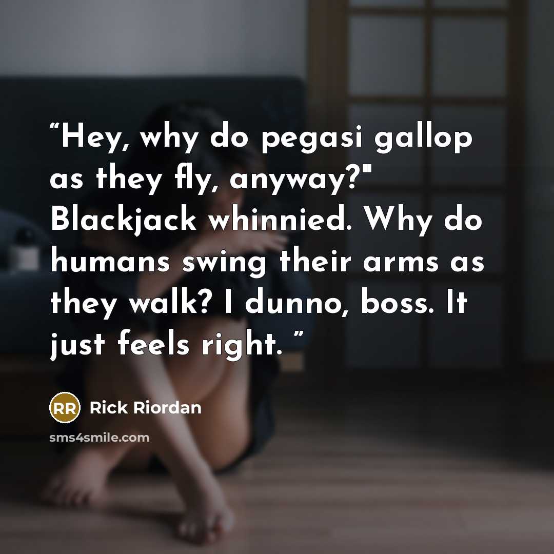 “Hey, why do pegasi gallop as they fly, anyway?" Blackjack whinnied. Why do humans swing their arms as they walk? I dunno, boss. It just feels right.” quote by Rick Riordan