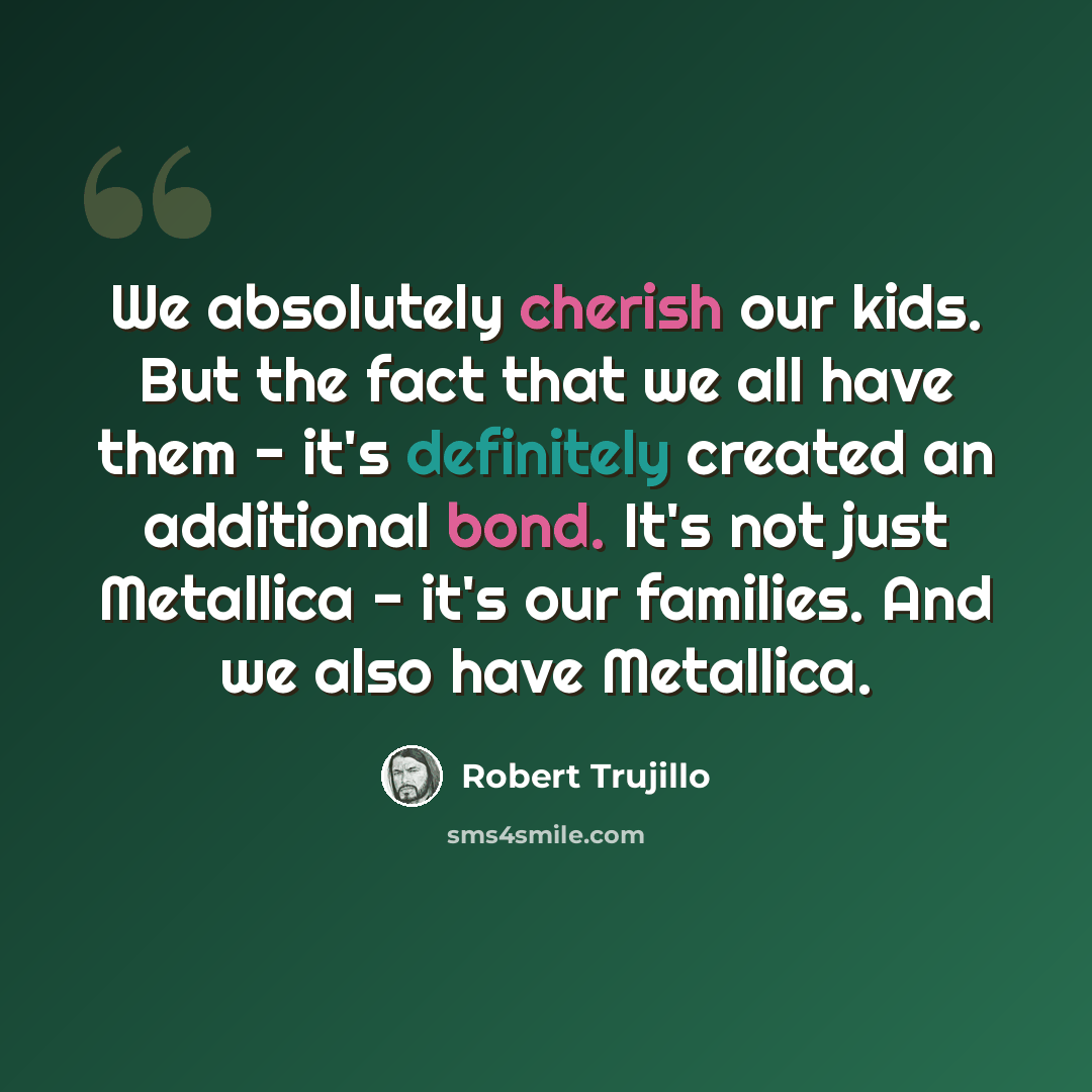 “We absolutely cherish our kids. But the fact that we all have them - it's definitely created an additional bond. It's not just Metallica - it's our families. And we also have Metallica.” quote by Robert Trujillo