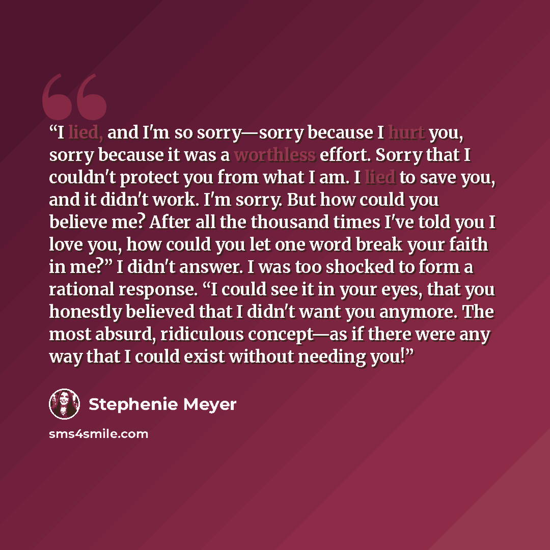 “I lied, and I'm so sorry—sorry because I hurt you, sorry because it was a worthless effort. Sorry that I couldn't protect you from what I am. I lied to save you, and it didn't work. I'm sorry. But how could you believe me? After all the thousand times I've told you I love you, how could you let…” quote by Stephenie Meyer