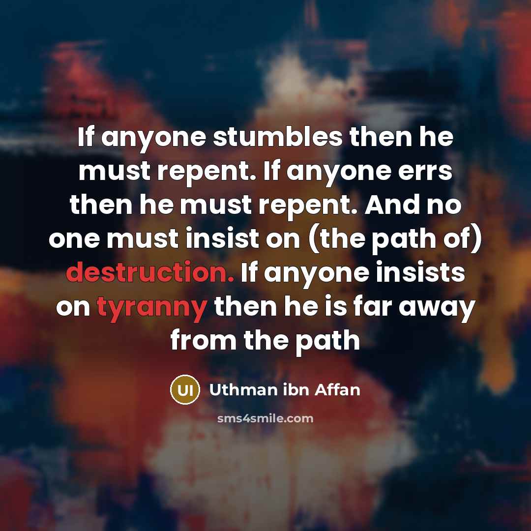 “If anyone stumbles then he must repent. If anyone errs then he must repent. And no one must insist on (the path of) destruction. If anyone insists on tyranny then he is far away from the path” quote by Uthman ibn Affan