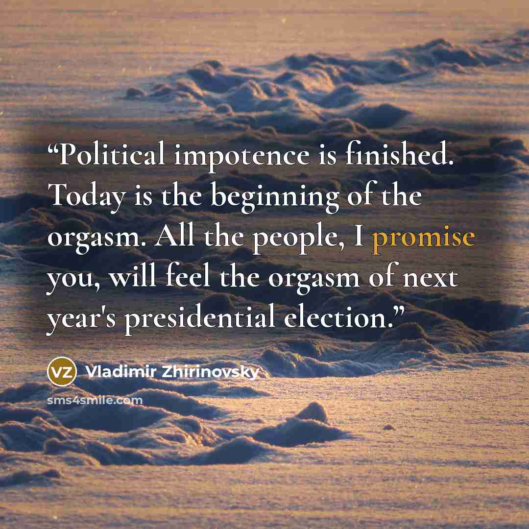 “Political impotence is finished. Today is the beginning of the orgasm. All the people, I promise you, will feel the orgasm of next year's presidential election.” quote by Vladimir Zhirinovsky