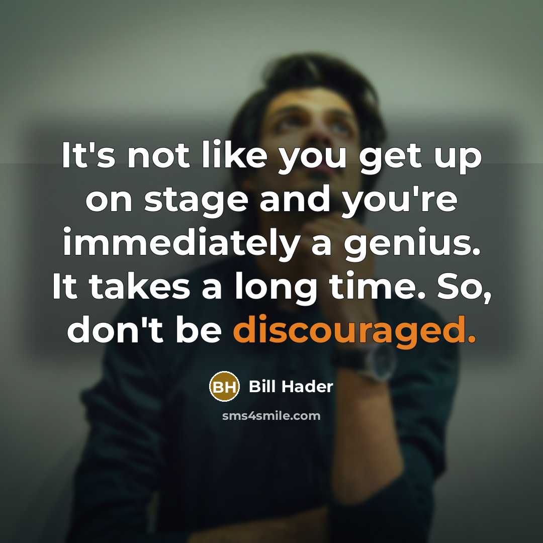 “It's not like you get up on stage and you're immediately a genius. It takes a long time. So, don't be discouraged.” quote by Bill Hader