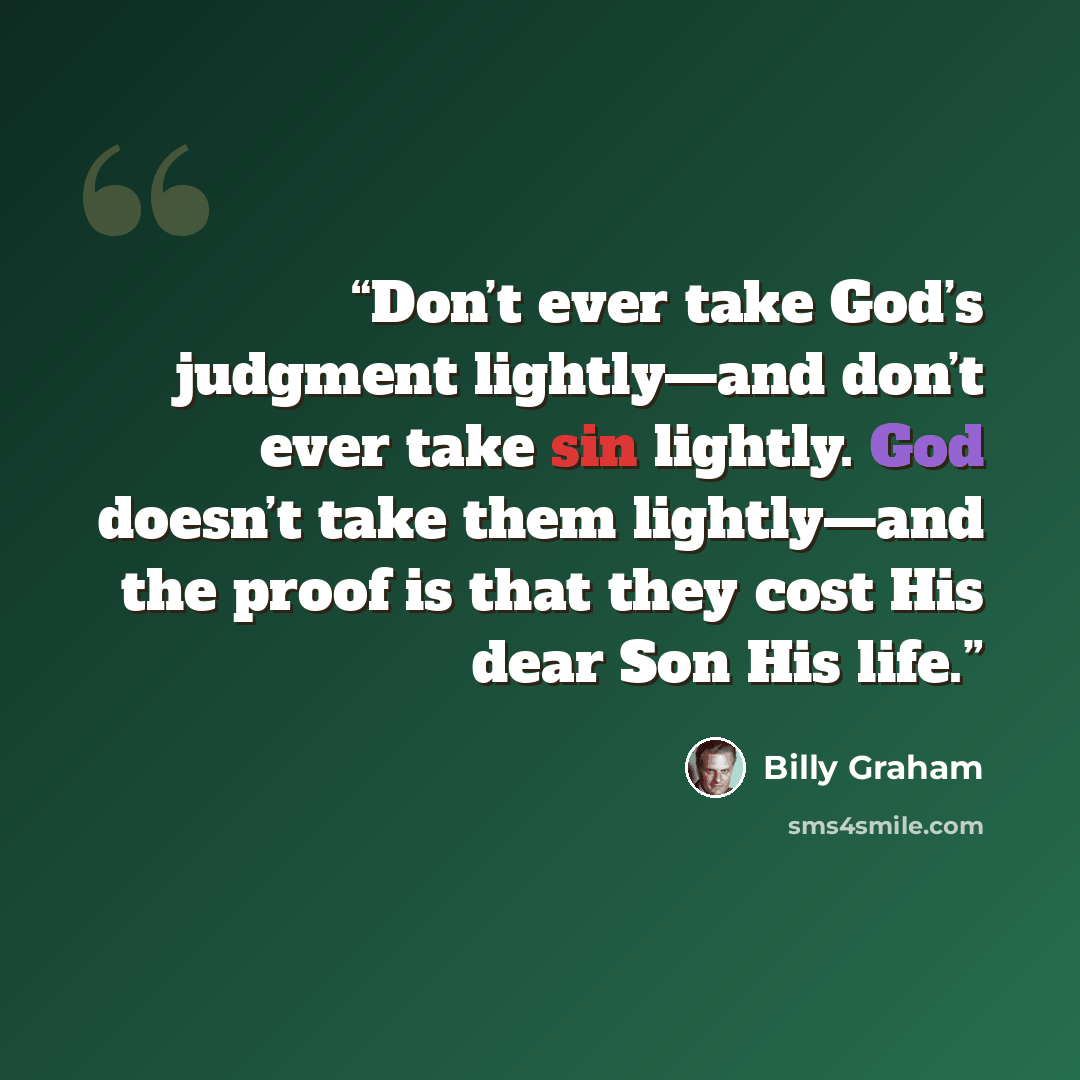 “Don’t ever take God’s judgment lightly—and don’t ever take sin lightly. God doesn’t take them lightly—and the proof is that they cost His dear Son His life.” quote by Billy Graham