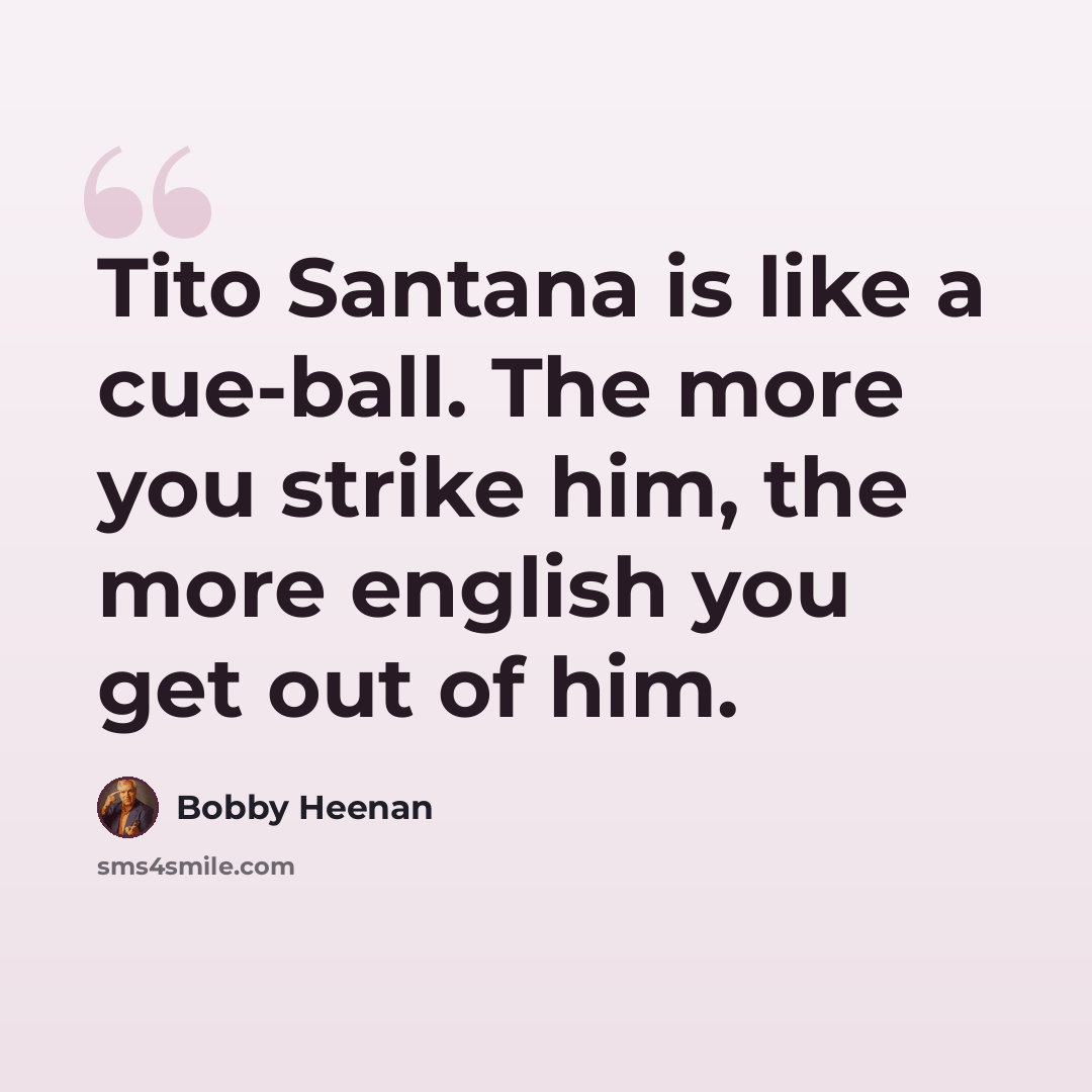 “Tito Santana is like a cue-ball. The more you strike him, the more english you get out of him.” quote by Bobby Heenan